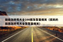 脑筋急转弯大全100题及答案爆笑（搞笑的脑筋急转弯大全及答案爆笑）