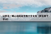 让野王一眼心动的名字两个字女生（野王两个字id）