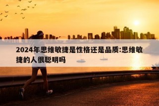 2024年思维敏捷是性格还是品质:思维敏捷的人很聪明吗