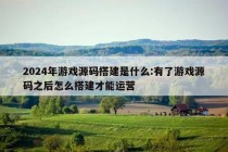 2024年游戏源码搭建是什么:有了游戏源码之后怎么搭建才能运营