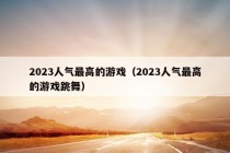 2023人气最高的游戏（2023人气最高的游戏跳舞）