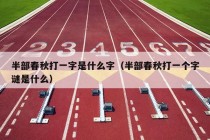 半部春秋打一字是什么字（半部春秋打一个字谜是什么）