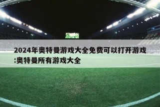 2024年奥特曼游戏大全免费可以打开游戏:奥特曼所有游戏大全