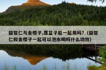 益智仁与金樱子,覆盆子能一起用吗?（益智仁和金樱子一起可以泡水喝吗什么功效）