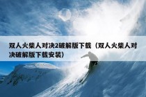 双人火柴人对决2破解版下载（双人火柴人对决破解版下载安装）