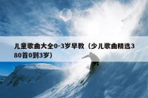 儿童歌曲大全0-3岁早教（少儿歌曲精选380首0到3岁）