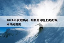 2024年享受休闲一刻的美句晚上说说:晚间休闲说说