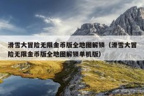 滑雪大冒险无限金币版全地图解锁（滑雪大冒险无限金币版全地图解锁单机版）