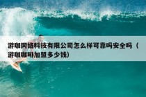 游咖网络科技有限公司怎么样可靠吗安全吗（游咖咖啡加盟多少钱）