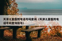 天津儿童医院电话号码查询（天津儿童医院电话号码查询挂号）