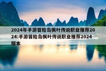 2024年手游冒险岛枫叶传说职业推荐2024:手游冒险岛枫叶传说职业推荐2024版本