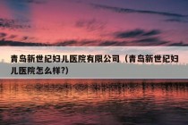 青岛新世纪妇儿医院有限公司（青岛新世纪妇儿医院怎么样?）