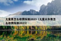 儿童票怎么收费标准2023（儿童火车票怎么收费标准2023）