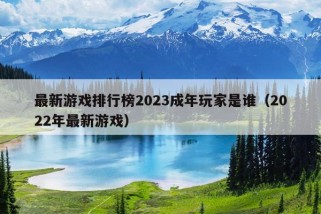 最新游戏排行榜2023成年玩家是谁（2022年最新游戏）