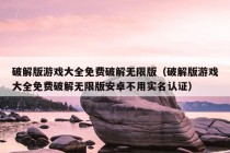 破解版游戏大全免费破解无限版（破解版游戏大全免费破解无限版安卓不用实名认证）