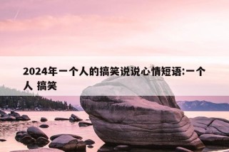 2024年一个人的搞笑说说心情短语:一个人 搞笑