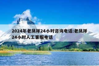 2024年老凤祥24小时咨询电话:老凤祥24小时人工客服电话