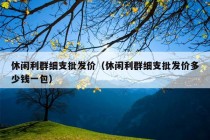 休闲利群细支批发价（休闲利群细支批发价多少钱一包）