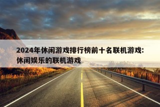 2024年休闲游戏排行榜前十名联机游戏:休闲娱乐的联机游戏