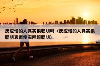 反应慢的人其实很聪明吗（反应慢的人其实很聪明表面傻实际超聪明）