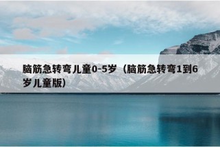 脑筋急转弯儿童0-5岁（脑筋急转弯1到6岁儿童版）