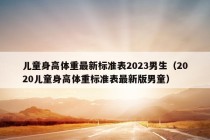 儿童身高体重最新标准表2023男生（2020儿童身高体重标准表最新版男童）