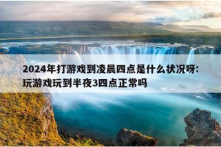 2024年打游戏到凌晨四点是什么状况呀:玩游戏玩到半夜3四点正常吗