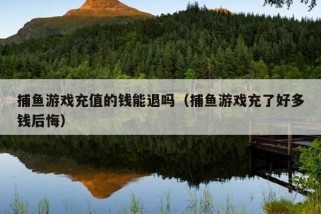 捕鱼游戏充值的钱能退吗（捕鱼游戏充了好多钱后悔）