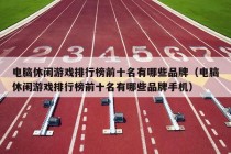 电脑休闲游戏排行榜前十名有哪些品牌（电脑休闲游戏排行榜前十名有哪些品牌手机）