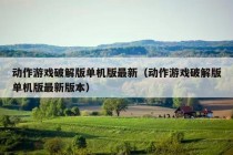 动作游戏破解版单机版最新（动作游戏破解版单机版最新版本）