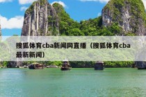 搜狐体育cba新闻网直播（搜狐体育cba最新新闻）