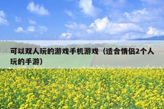 可以双人玩的游戏手机游戏（适合情侣2个人玩的手游）