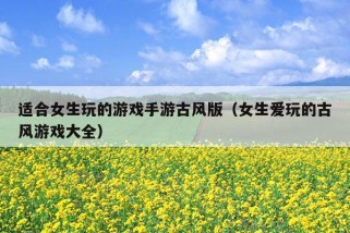 适合女生玩的游戏手游古风版（女生爱玩的古风游戏大全）