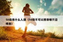 50级用什么人偶（50级不可以携带哪只召唤兽）