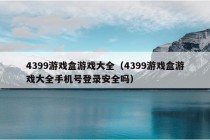 4399游戏盒游戏大全（4399游戏盒游戏大全手机号登录安全吗）