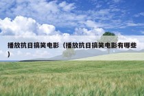 播放抗日搞笑电影（播放抗日搞笑电影有哪些）