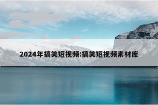 2024年搞笑短视频:搞笑短视频素材库