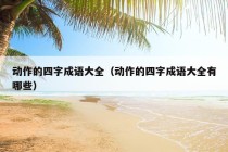 动作的四字成语大全（动作的四字成语大全有哪些）