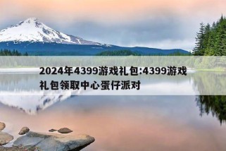 2024年4399游戏礼包:4399游戏礼包领取中心蛋仔派对