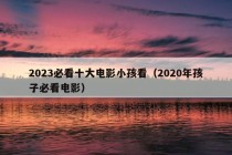 2023必看十大电影小孩看（2020年孩子必看电影）