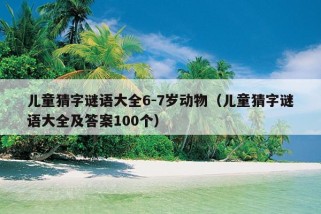 儿童猜字谜语大全6-7岁动物（儿童猜字谜语大全及答案100个）