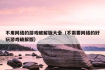 不用网络的游戏破解版大全（不需要网络的好玩游戏破解版）