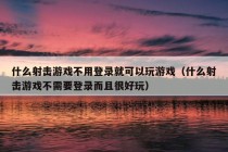 什么射击游戏不用登录就可以玩游戏（什么射击游戏不需要登录而且很好玩）