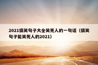 2021搞笑句子大全笑死人的一句话（搞笑句子能笑死人的2021）