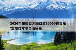 2024年主播口才顺口溜10000首音乐:主播口才顺口溜秘籍