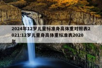 2024年12岁儿童标准身高体重对照表2021:12岁儿童身高体重标准表2020年