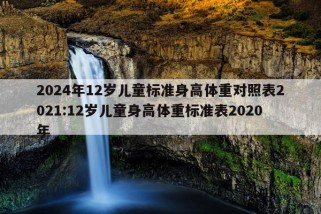 2024年12岁儿童标准身高体重对照表2021:12岁儿童身高体重标准表2020年