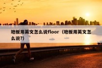 地板用英文怎么说floor（地板用英文怎么说?）