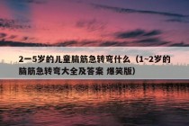 2一5岁的儿童脑筋急转弯什么（1~2岁的脑筋急转弯大全及答案 爆笑版）