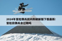 2024年冒险佣兵团内购破解版下载最新:冒险团佣兵会过期吗